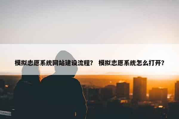 模拟志愿系统网站建设流程？ 模拟志愿系统怎么打开？