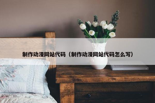 制作动漫网站代码（制作动漫网站代码怎么写）