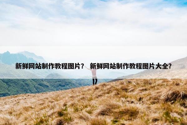 新鲜网站制作教程图片？ 新鲜网站制作教程图片大全？