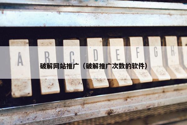 破解网站推广（破解推广次数的软件）