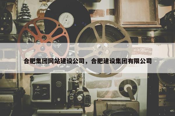 合肥集团网站建设公司，合肥建设集团有限公司