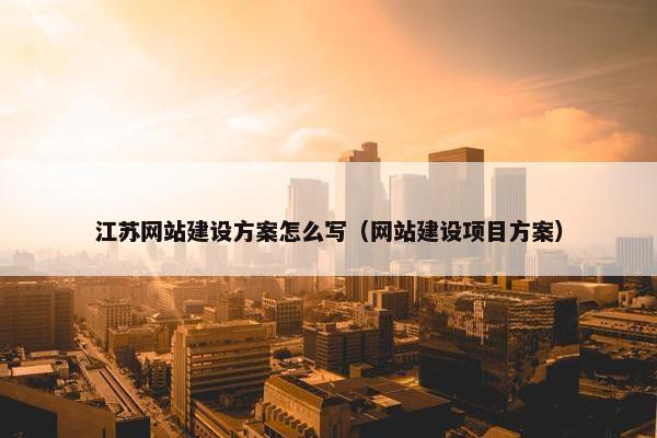 江苏网站建设方案怎么写（网站建设项目方案）