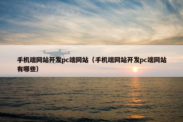 手机端网站开发pc端网站（手机端网站开发pc端网站有哪些）