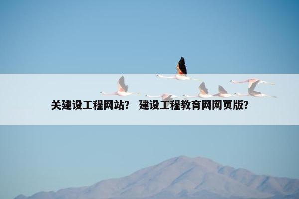 关建设工程网站？ 建设工程教育网网页版？