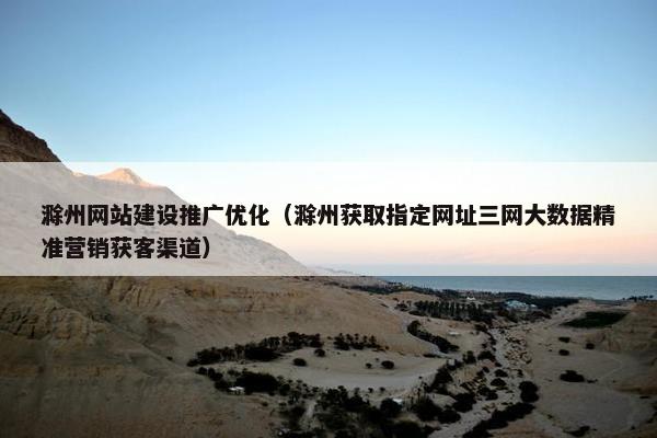 滁州网站建设推广优化（滁州获取指定网址三网大数据精准营销获客渠道）