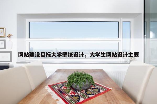 网站建设目标大学壁纸设计，大学生网站设计主题