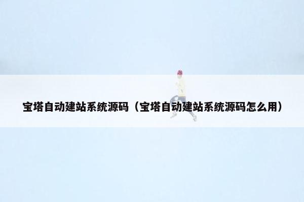 宝塔自动建站系统源码（宝塔自动建站系统源码怎么用）