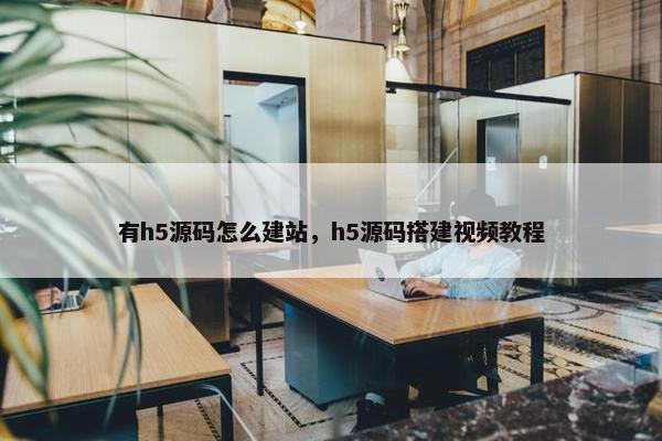 有h5源码怎么建站，h5源码搭建视频教程