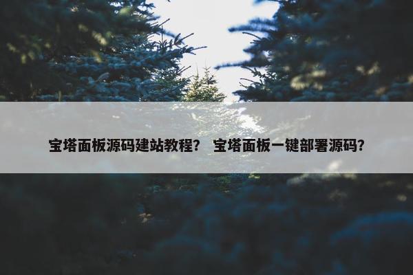 宝塔面板源码建站教程？ 宝塔面板一键部署源码？