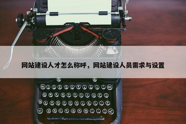 网站建设人才怎么称呼，网站建设人员需求与设置
