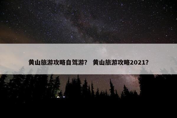 黄山旅游攻略自驾游？ 黄山旅游攻略2021？