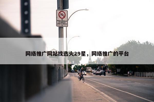 网络推广网站找选火29星，网络推广的平台