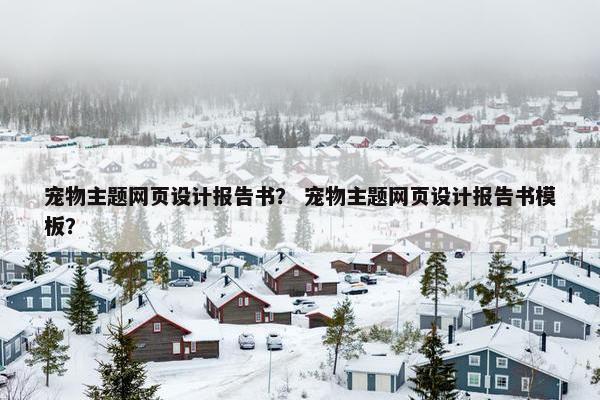 宠物主题网页设计报告书？ 宠物主题网页设计报告书模板？