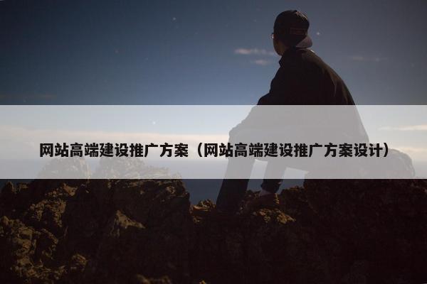 网站高端建设推广方案（网站高端建设推广方案设计）