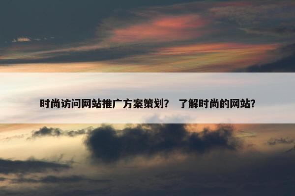 时尚访问网站推广方案策划？ 了解时尚的网站？