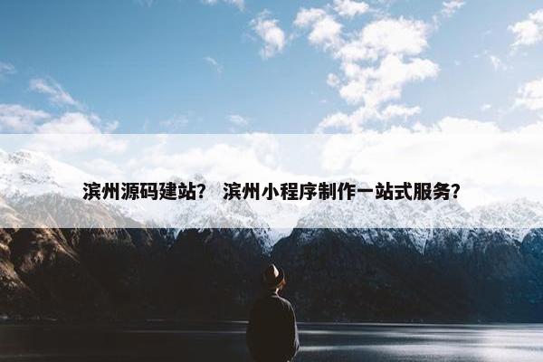 滨州源码建站？ 滨州小程序制作一站式服务？