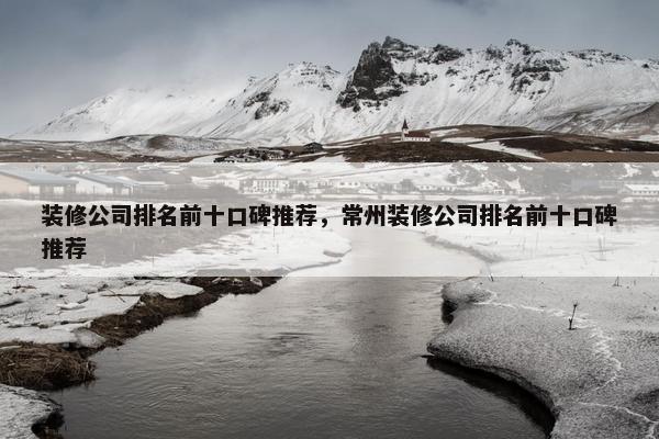 装修公司排名前十口碑推荐，常州装修公司排名前十口碑推荐