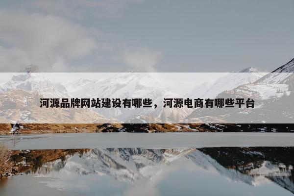 河源品牌网站建设有哪些，河源电商有哪些平台