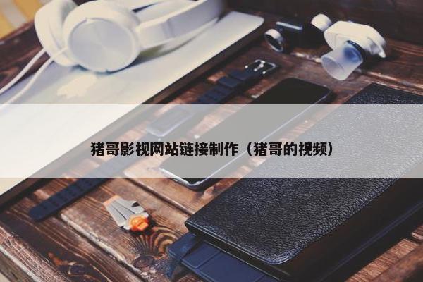 猪哥影视网站链接制作（猪哥的视频）