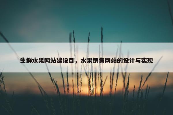 生鲜水果网站建设目，水果销售网站的设计与实现