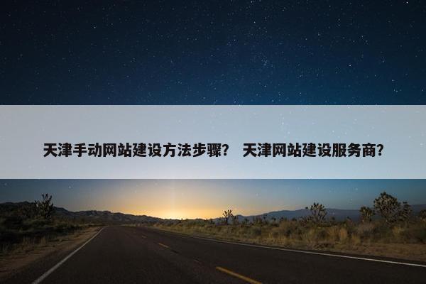天津手动网站建设方法步骤？ 天津网站建设服务商？