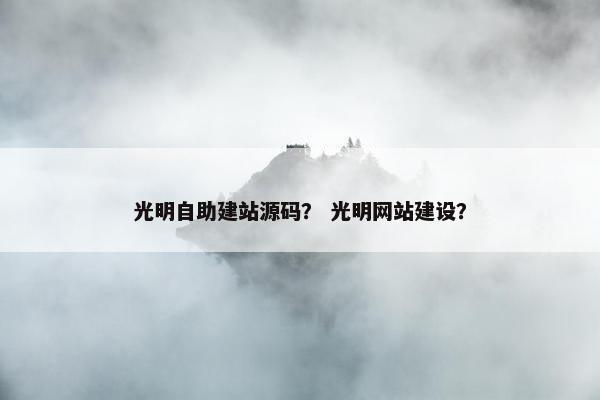 光明自助建站源码？ 光明网站建设？