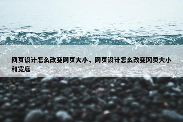 网页设计怎么改变网页大小，网页设计怎么改变网页大小和宽度