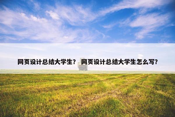 网页设计总结大学生？ 网页设计总结大学生怎么写？