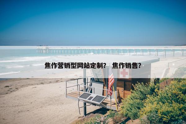 焦作营销型网站定制？ 焦作销售？