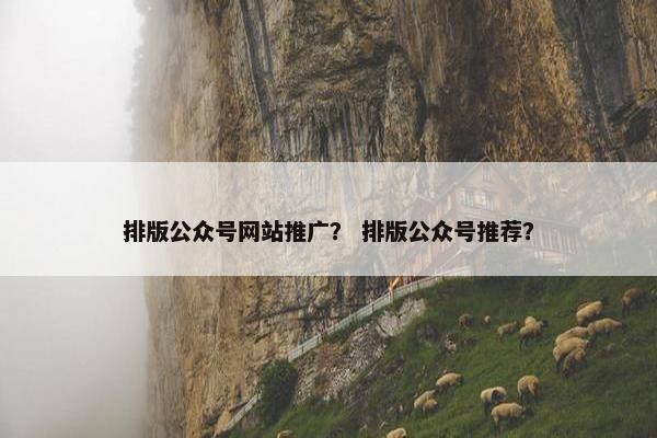 排版公众号网站推广？ 排版公众号推荐？