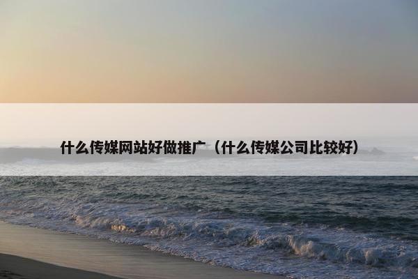 什么传媒网站好做推广（什么传媒公司比较好）