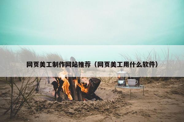 网页美工制作网站推荐（网页美工用什么软件）