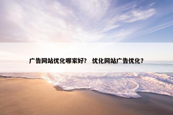 广告网站优化哪家好？ 优化网站广告优化？