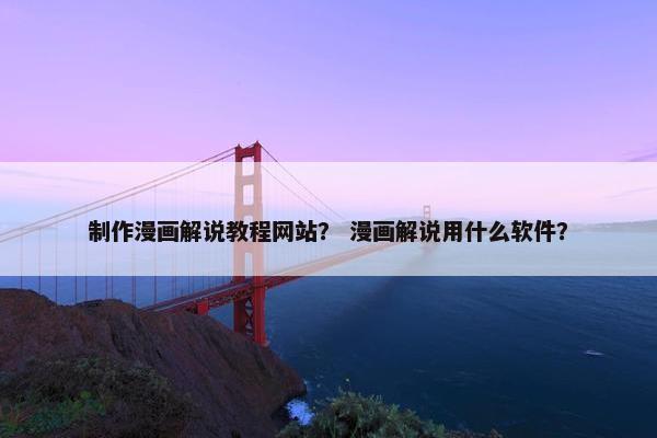 制作漫画解说教程网站？ 漫画解说用什么软件？