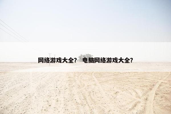 网络游戏大全？ 电脑网络游戏大全？