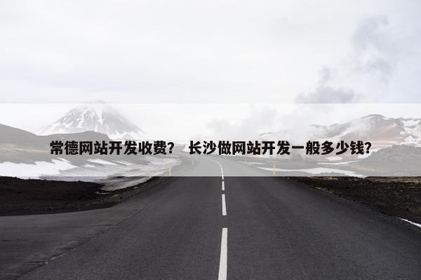 常德网站开发收费？ 长沙做网站开发一般多少钱？