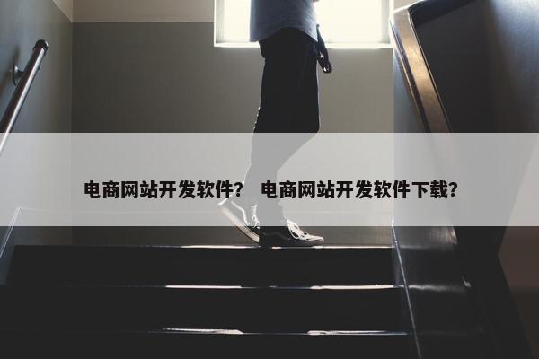 电商网站开发软件？ 电商网站开发软件下载？