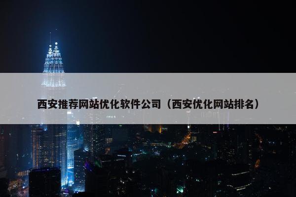 西安推荐网站优化软件公司（西安优化网站排名）