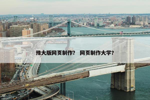 豫大版网页制作？ 网页制作大学？