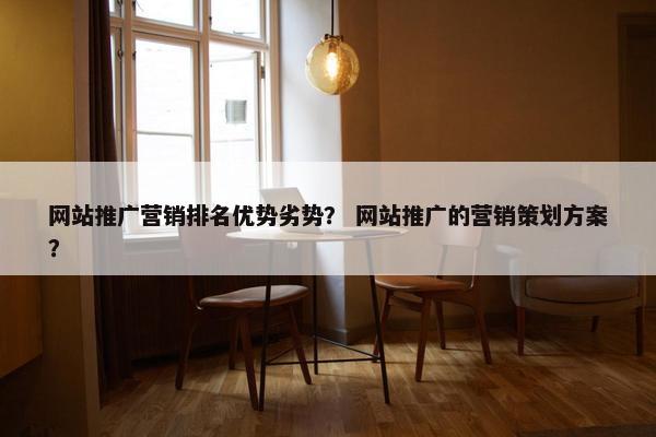 网站推广营销排名优势劣势？ 网站推广的营销策划方案？