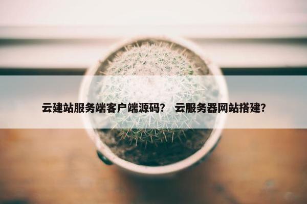 云建站服务端客户端源码？ 云服务器网站搭建？