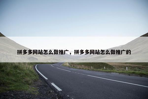 拼多多网站怎么做推广，拼多多网站怎么做推广的