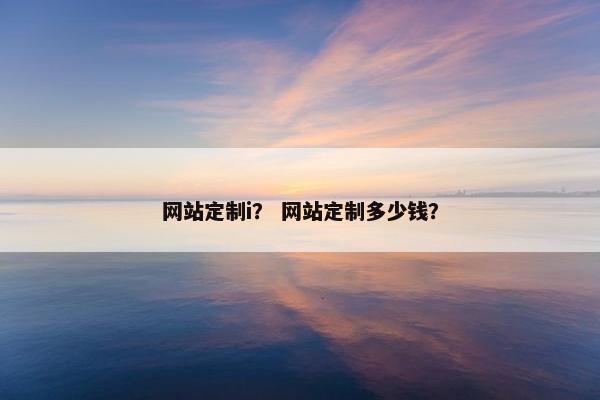 网站定制i？ 网站定制多少钱？