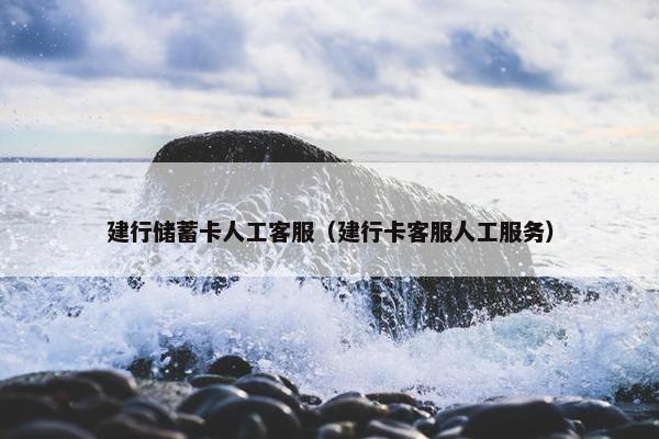 建行储蓄卡人工客服（建行卡客服人工服务）