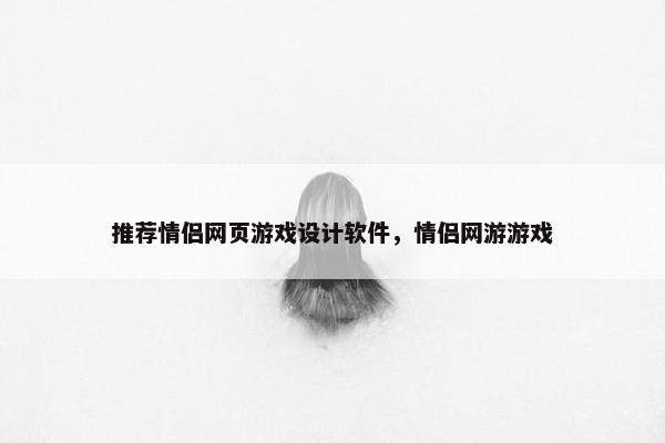 推荐情侣网页游戏设计软件，情侣网游游戏
