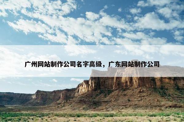 广州网站制作公司名字高级，广东网站制作公司