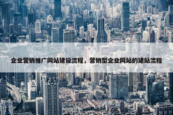 企业营销推广网站建设流程，营销型企业网站的建站流程