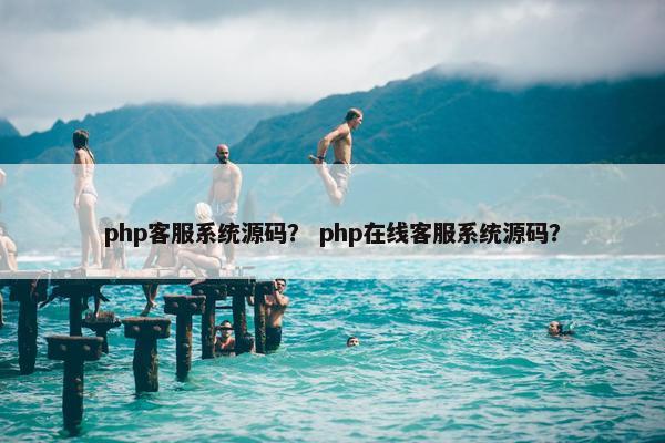 php客服系统源码？ php在线客服系统源码？