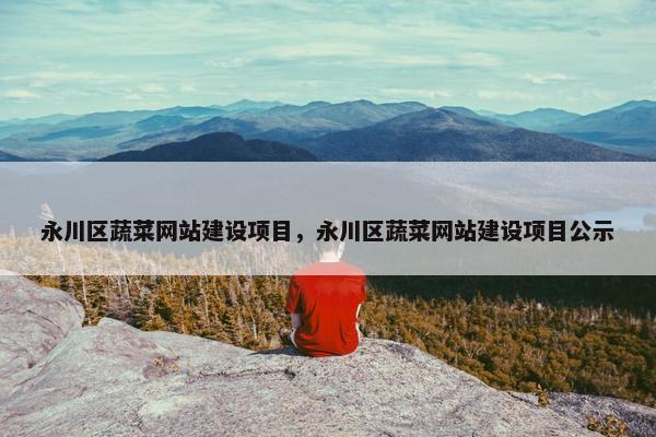 永川区蔬菜网站建设项目，永川区蔬菜网站建设项目公示
