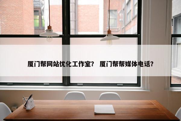 厦门帮网站优化工作室？ 厦门帮帮媒体电话？
